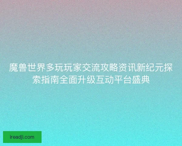 魔兽世界多玩玩家交流攻略资讯新纪元探索指南全面升级互动平台盛典