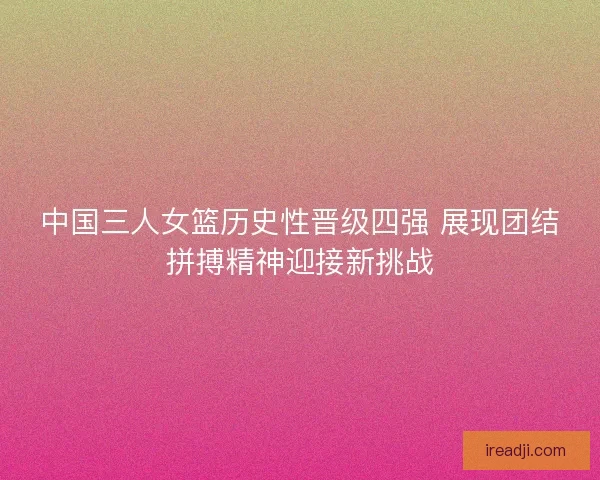 中国三人女篮历史性晋级四强 展现团结拼搏精神迎接新挑战