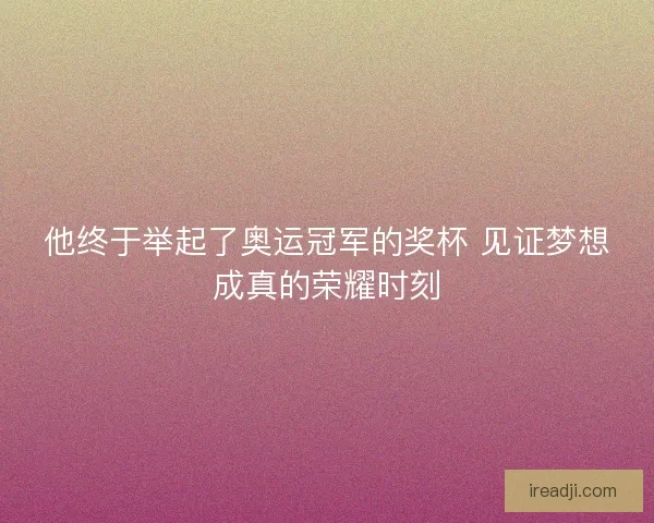 他终于举起了奥运冠军的奖杯 见证梦想成真的荣耀时刻