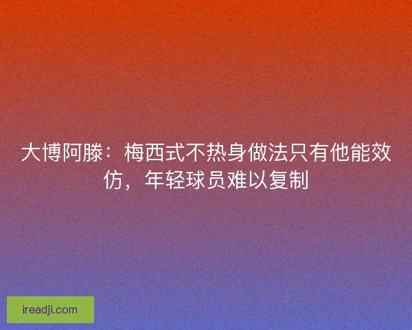 大博阿滕：梅西式不热身做法只有他能效仿，年轻球员难以复制