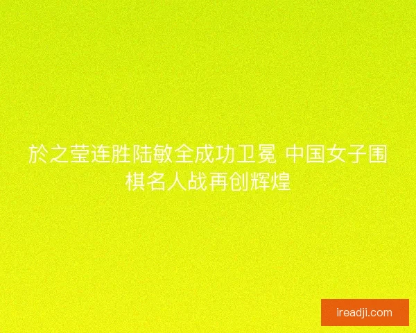 於之莹连胜陆敏全成功卫冕 中国女子围棋名人战再创辉煌