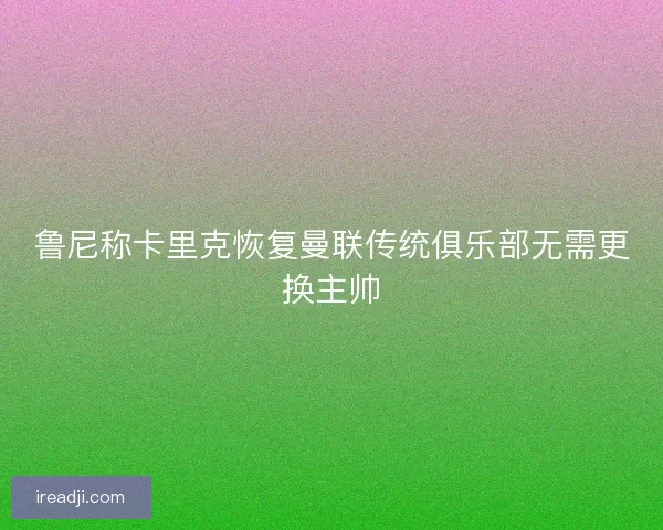 鲁尼称卡里克恢复曼联传统俱乐部无需更换主帅