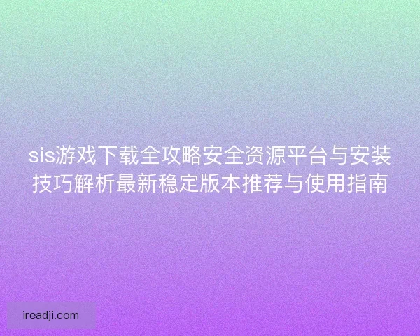 sis游戏下载全攻略安全资源平台与安装技巧解析最新稳定版本推荐与使用指南