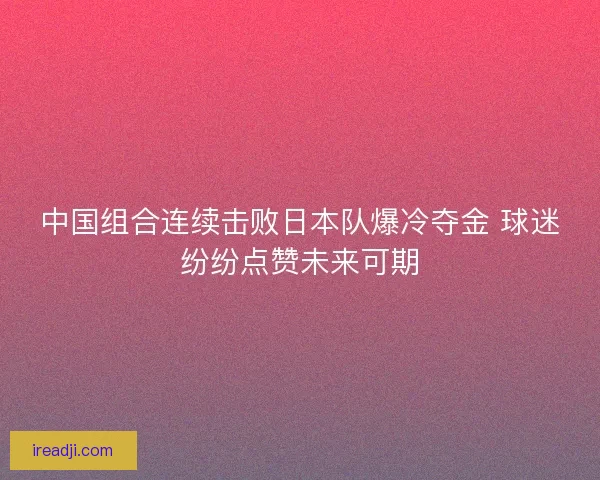 中国组合连续击败日本队爆冷夺金 球迷纷纷点赞未来可期