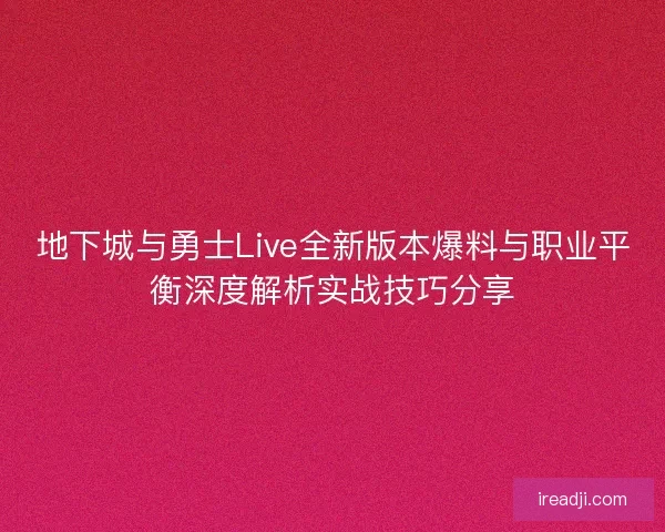 地下城与勇士Live全新版本爆料与职业平衡深度解析实战技巧分享